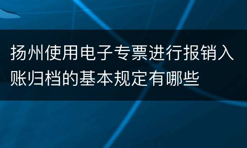 扬州使用电子专票进行报销入账归档的基本规定有哪些