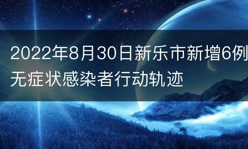 2022年8月30日新乐市新增6例无症状感染者行动轨迹