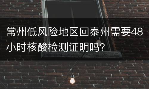 常州低风险地区回泰州需要48小时核酸检测证明吗？