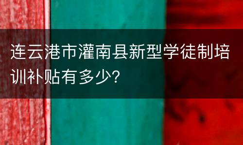 连云港市灌南县新型学徒制培训补贴有多少？