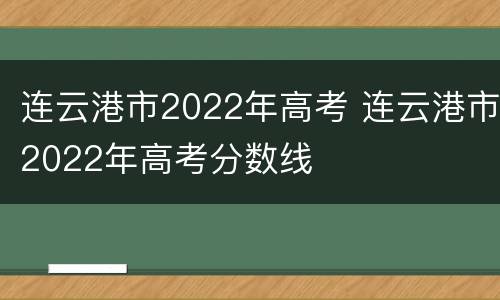 连云港市2022年高考 连云港市2022年高考分数线