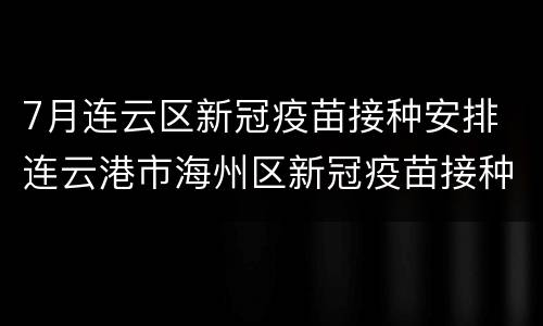 7月连云区新冠疫苗接种安排 连云港市海州区新冠疫苗接种安排