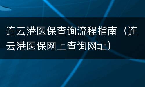 连云港医保查询流程指南（连云港医保网上查询网址）