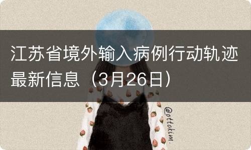 江苏省境外输入病例行动轨迹最新信息（3月26日）