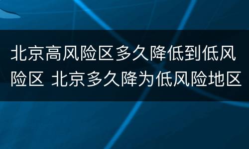 北京高风险区多久降低到低风险区 北京多久降为低风险地区