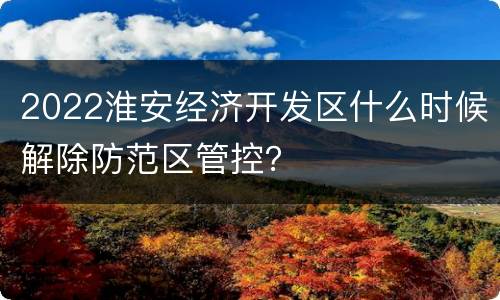 2022淮安经济开发区什么时候解除防范区管控？