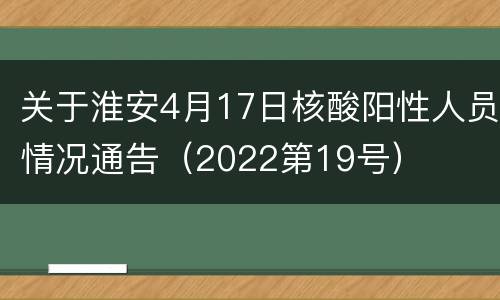 关于淮安4月17日核酸阳性人员情况通告（2022第19号）