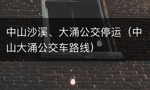 中山沙溪、大涌公交停运（中山大涌公交车路线）