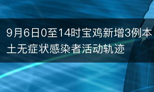 9月6日0至14时宝鸡新增3例本土无症状感染者活动轨迹
