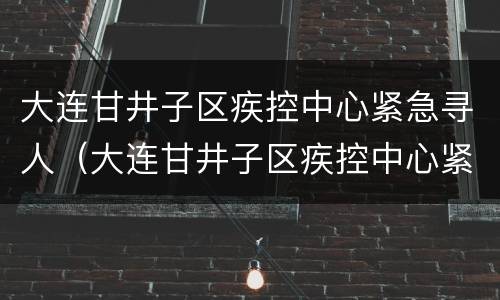 大连甘井子区疾控中心紧急寻人（大连甘井子区疾控中心紧急寻人电话）