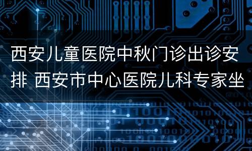 西安儿童医院中秋门诊出诊安排 西安市中心医院儿科专家坐诊时间