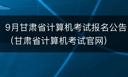 9月甘肃省计算机考试报名公告（甘肃省计算机考试官网）