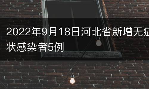 2022年9月18日河北省新增无症状感染者5例