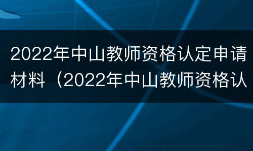 2022年中山教师资格认定申请材料（2022年中山教师资格认定申请材料是什么）