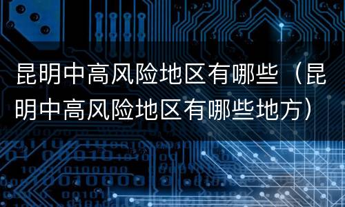 昆明中高风险地区有哪些（昆明中高风险地区有哪些地方）