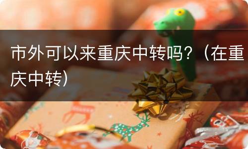 市外可以来重庆中转吗?（在重庆中转）