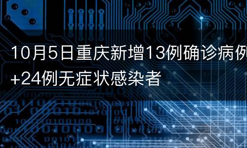 10月5日重庆新增13例确诊病例+24例无症状感染者