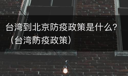 台湾到北京防疫政策是什么？（台湾防疫政策）