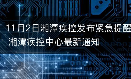 11月2日湘潭疾控发布紧急提醒 湘潭疾控中心最新通知