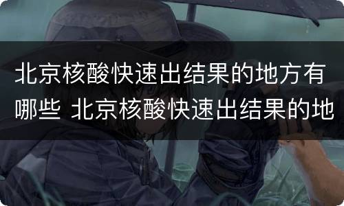 北京核酸快速出结果的地方有哪些 北京核酸快速出结果的地方有哪些医院