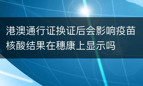 港澳通行证换证后会影响疫苗核酸结果在穗康上显示吗