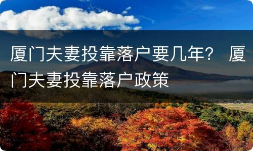 厦门夫妻投靠落户要几年？ 厦门夫妻投靠落户政策