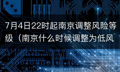 7月4日22时起南京调整风险等级（南京什么时候调整为低风险）