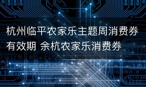 杭州临平农家乐主题周消费券有效期 余杭农家乐消费券