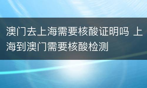 澳门去上海需要核酸证明吗 上海到澳门需要核酸检测