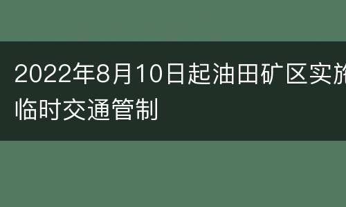 2022年8月10日起油田矿区实施临时交通管制