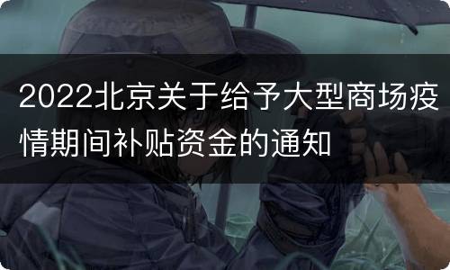 2022北京关于给予大型商场疫情期间补贴资金的通知