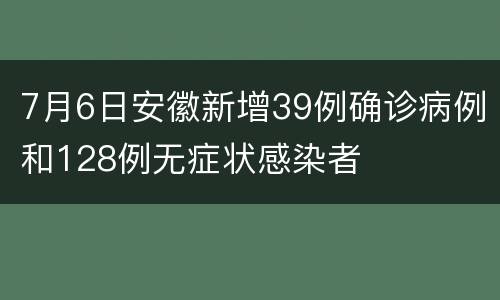 7月6日安徽新增39例确诊病例和128例无症状感染者