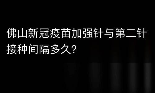 佛山新冠疫苗加强针与第二针接种间隔多久？