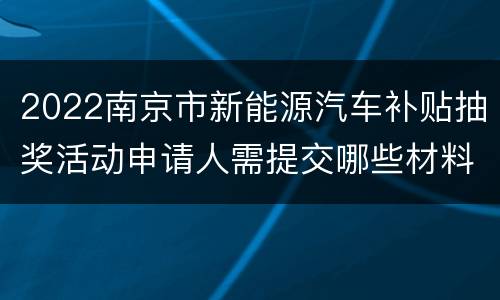 2022南京市新能源汽车补贴抽奖活动申请人需提交哪些材料