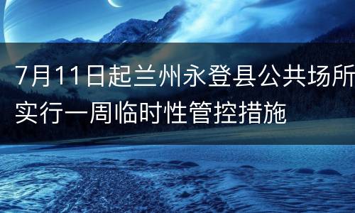7月11日起兰州永登县公共场所实行一周临时性管控措施