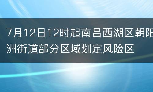 7月12日12时起南昌西湖区朝阳洲街道部分区域划定风险区