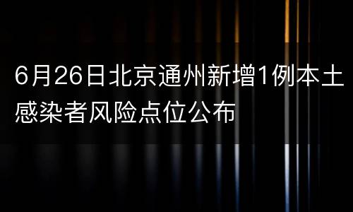 6月26日北京通州新增1例本土感染者风险点位公布