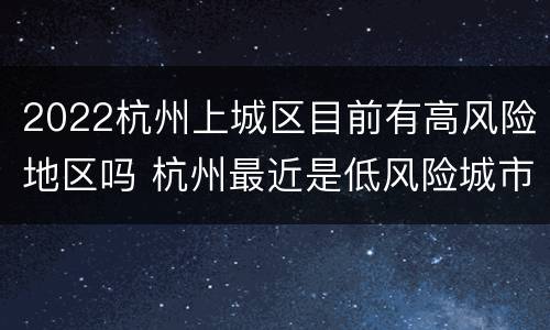 2022杭州上城区目前有高风险地区吗 杭州最近是低风险城市吗