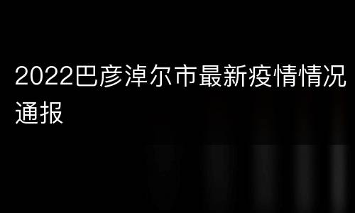 2022巴彦淖尔市最新疫情情况通报