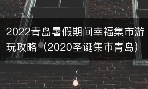 2022青岛暑假期间幸福集市游玩攻略（2020圣诞集市青岛）
