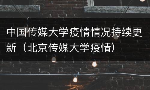 中国传媒大学疫情情况持续更新（北京传媒大学疫情）