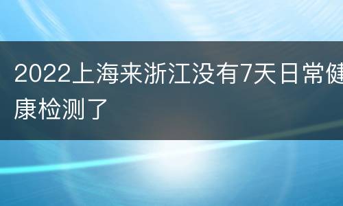 2022上海来浙江没有7天日常健康检测了