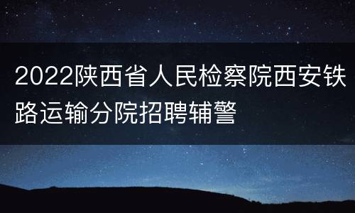 2022陕西省人民检察院西安铁路运输分院招聘辅警