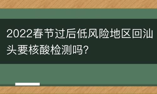 2022春节过后低风险地区回汕头要核酸检测吗？