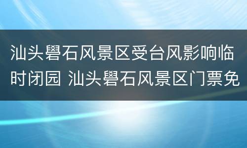汕头礐石风景区受台风影响临时闭园 汕头礐石风景区门票免费