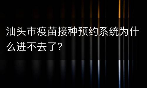 汕头市疫苗接种预约系统为什么进不去了？