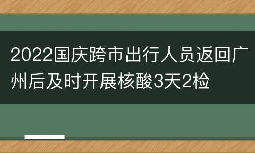 2022国庆跨市出行人员返回广州后及时开展核酸3天2检