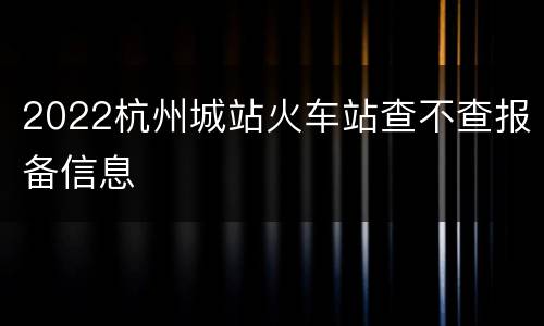 2022杭州城站火车站查不查报备信息