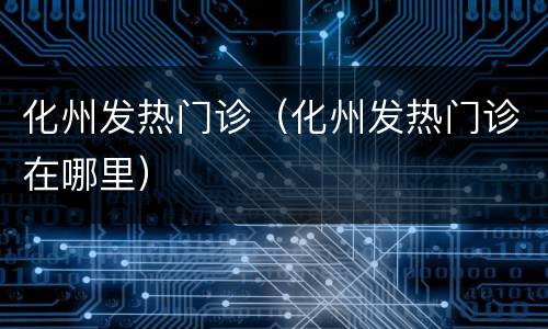 化州发热门诊（化州发热门诊在哪里）