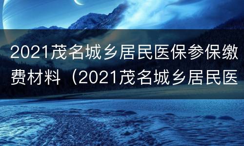 2021茂名城乡居民医保参保缴费材料（2021茂名城乡居民医保参保缴费材料是什么）